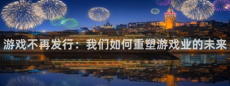 亿万28科技股票：游戏不再发行：我们如何重塑游戏业的未来