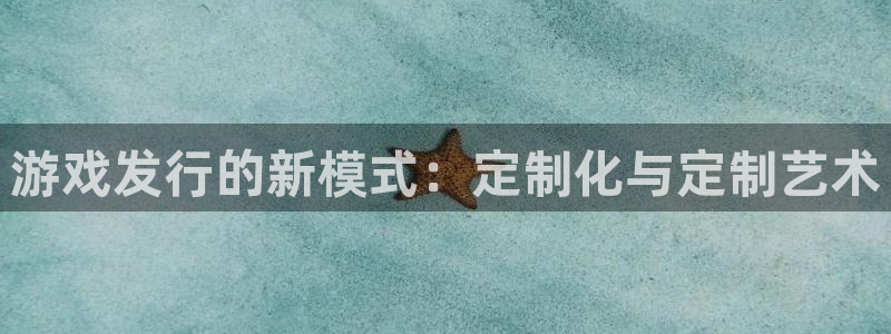 亿万28官网注册平台是什么：游戏发行的新模式：定制化与定制艺术