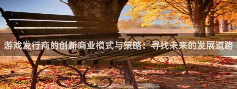 亿万28官网平台怎么样啊：游戏发行商的创新商业模式与策略：寻找未来的发展道路