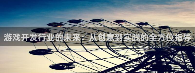 亿万28官网平台代理条件是什么：游戏开发行业的未来：从创意到实践的全方位指导