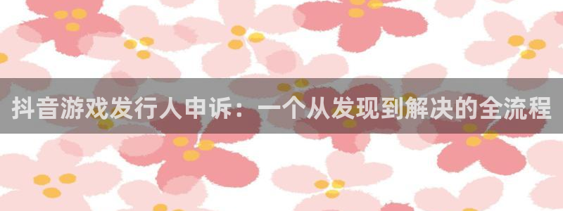 亿万28官网登录注册账号失败怎么回事：抖音游戏发行人申诉：一个从发现到解决的全流程