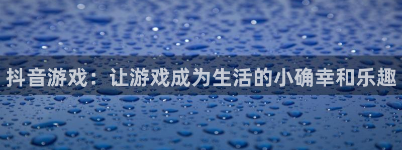 亿万28官网平台代理条件如何：抖音游戏：让游戏成为生活的小确幸和乐趣
