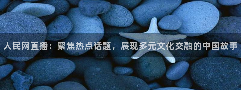 熊猫体育手机版下载：人民网直播：聚焦热点话题，展现多元文化交融的中国故事