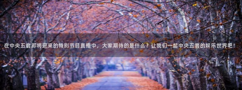 熊猫怎么直播：在中央五套即将迎来的特别节目直播中，大家期待的是什么？让我们一起中央五套的娱乐世界吧！