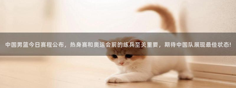 熊猫体育直播：中国男篮今日赛程公布，热身赛和奥运会前的练兵至关重要，期待中国队展现最佳状态!